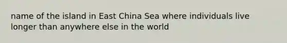 name of the island in East China Sea where individuals live longer than anywhere else in the world