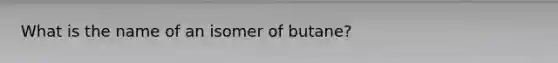 What is the name of an isomer of butane?