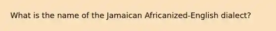 What is the name of the Jamaican Africanized-English dialect?