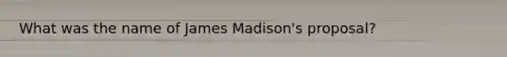 What was the name of James Madison's proposal?