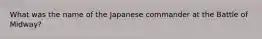 What was the name of the Japanese commander at the Battle of Midway?