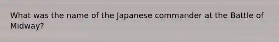 What was the name of the Japanese commander at the Battle of Midway?