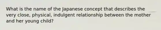 What is the name of the Japanese concept that describes the very close, physical, indulgent relationship between the mother and her young child?