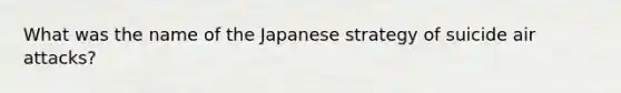 What was the name of the Japanese strategy of suicide air attacks?