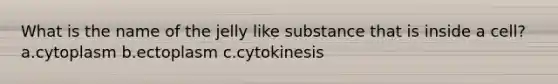 What is the name of the jelly like substance that is inside a cell? a.cytoplasm b.ectoplasm c.cytokinesis