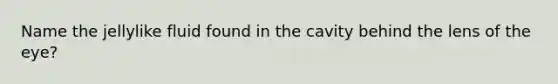 Name the jellylike fluid found in the cavity behind the lens of the eye?