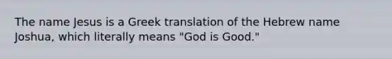 The name Jesus is a Greek translation of the Hebrew name Joshua, which literally means "God is Good."