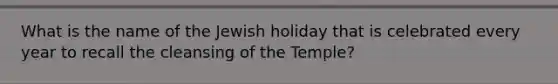 What is the name of the Jewish holiday that is celebrated every year to recall the cleansing of the Temple?