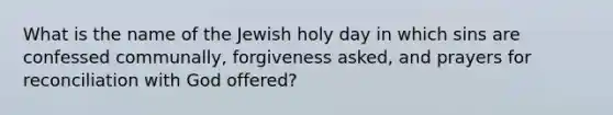 What is the name of the Jewish holy day in which sins are confessed communally, forgiveness asked, and prayers for reconciliation with God offered?