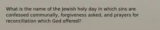 What is the name of the Jewish holy day in which sins are confessed communally, forgiveness asked, and prayers for reconciliation which God offered?