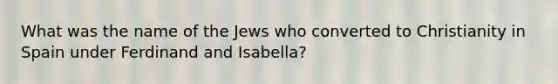 What was the name of the Jews who converted to Christianity in Spain under Ferdinand and Isabella?