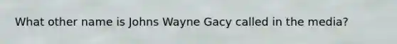 What other name is Johns Wayne Gacy called in the media?