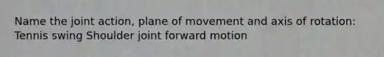 Name the joint action, plane of movement and axis of rotation: Tennis swing Shoulder joint forward motion