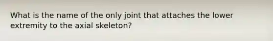 What is the name of the only joint that attaches the lower extremity to the axial skeleton?