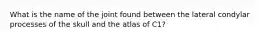 What is the name of the joint found between the lateral condylar processes of the skull and the atlas of C1?