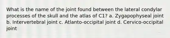 What is the name of the joint found between the lateral condylar processes of the skull and the atlas of C1? a. Zygapophyseal joint b. Intervertebral joint c. Atlanto-occipital joint d. Cervico-occipital joint