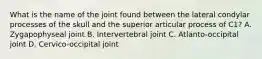 What is the name of the joint found between the lateral condylar processes of the skull and the superior articular process of C1? A. Zygapophyseal joint B. Intervertebral joint C. Atlanto-occipital joint D. Cervico-occipital joint