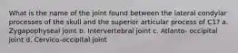 What is the name of the joint found between the lateral condylar processes of the skull and the superior articular process of C1? a. Zygapophyseal joint b. Intervertebral joint c. Atlanto- occipital joint d. Cervico-occipital joint