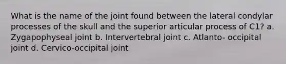 What is the name of the joint found between the lateral condylar processes of the skull and the superior articular process of C1? a. Zygapophyseal joint b. Intervertebral joint c. Atlanto- occipital joint d. Cervico-occipital joint