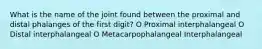 What is the name of the joint found between the proximal and distal phalanges of the first digit? O Proximal interphalangeal O Distal interphalangeal O Metacarpophalangeal Interphalangeal