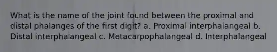 What is the name of the joint found between the proximal and distal phalanges of the first digit? a. Proximal interphalangeal b. Distal interphalangeal c. Metacarpophalangeal d. Interphalangeal