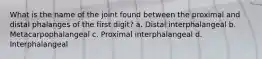 What is the name of the joint found between the proximal and distal phalanges of the first digit? a. Distal interphalangeal b. Metacarpophalangeal c. Proximal interphalangeal d. Interphalangeal