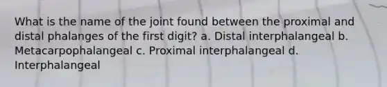 What is the name of the joint found between the proximal and distal phalanges of the first digit? a. Distal interphalangeal b. Metacarpophalangeal c. Proximal interphalangeal d. Interphalangeal