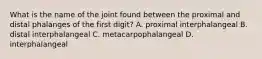 What is the name of the joint found between the proximal and distal phalanges of the first digit? A. proximal interphalangeal B. distal interphalangeal C. metacarpophalangeal D. interphalangeal