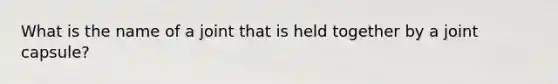 What is the name of a joint that is held together by a joint capsule?