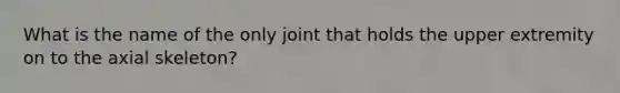 What is the name of the only joint that holds the upper extremity on to the axial skeleton?