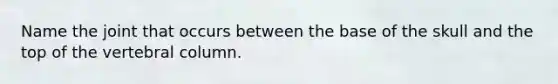 Name the joint that occurs between the base of the skull and the top of the vertebral column.