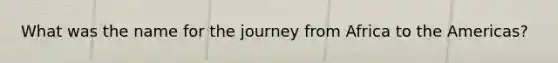 What was the name for the journey from Africa to the Americas?