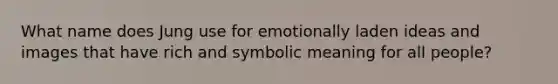 What name does Jung use for emotionally laden ideas and images that have rich and symbolic meaning for all people?