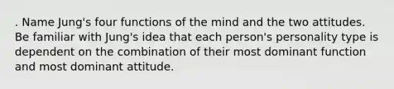 . Name Jung's four functions of the mind and the two attitudes. Be familiar with Jung's idea that each person's personality type is dependent on the combination of their most dominant function and most dominant attitude.