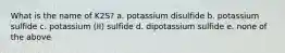 What is the name of K2S? a. potassium disulfide b. potassium sulfide c. potassium (II) sulfide d. dipotassium sulfide e. none of the above