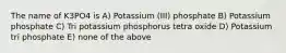 The name of K3PO4 is A) Potassium (III) phosphate B) Potassium phosphate C) Tri potassium phosphorus tetra oxide D) Potassium tri phosphate E) none of the above