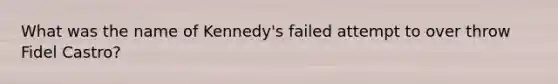 What was the name of Kennedy's failed attempt to over throw Fidel Castro?