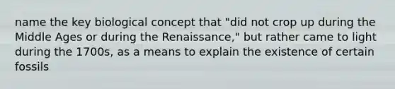 name the key biological concept that "did not crop up during the Middle Ages or during the Renaissance," but rather came to light during the 1700s, as a means to explain the existence of certain fossils