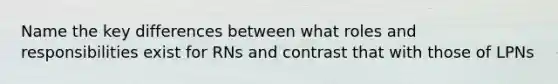 Name the key differences between what roles and responsibilities exist for RNs and contrast that with those of LPNs