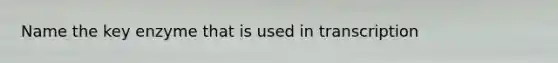 Name the key enzyme that is used in transcription