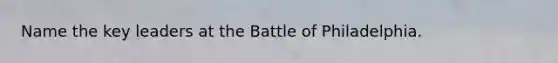 Name the key leaders at the Battle of Philadelphia.