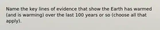 Name the key lines of evidence that show the Earth has warmed (and is warming) over the last 100 years or so (choose all that apply).