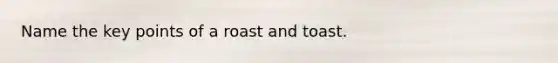 Name the key points of a roast and toast.