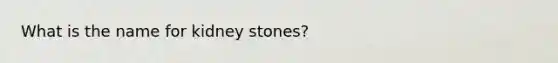 What is the name for kidney stones?