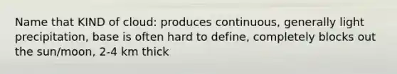 Name that KIND of cloud: produces continuous, generally light precipitation, base is often hard to define, completely blocks out the sun/moon, 2-4 km thick