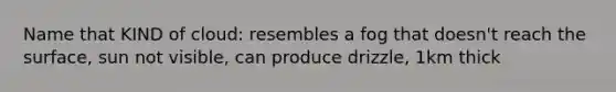 Name that KIND of cloud: resembles a fog that doesn't reach the surface, sun not visible, can produce drizzle, 1km thick