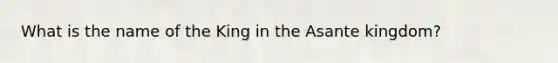 What is the name of the King in the Asante kingdom?