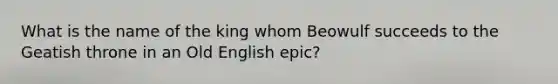 What is the name of the king whom Beowulf succeeds to the Geatish throne in an Old English epic?