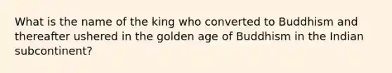 What is the name of the king who converted to Buddhism and thereafter ushered in the golden age of Buddhism in the Indian subcontinent?