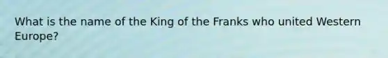 What is the name of the King of the Franks who united Western Europe?